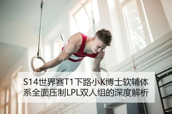 S14世界赛T1下路小K博士软辅体系全面压制LPL双人组的深度解析