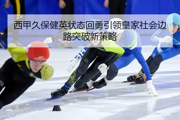 西甲久保健英状态回勇引领皇家社会边路突破新策略